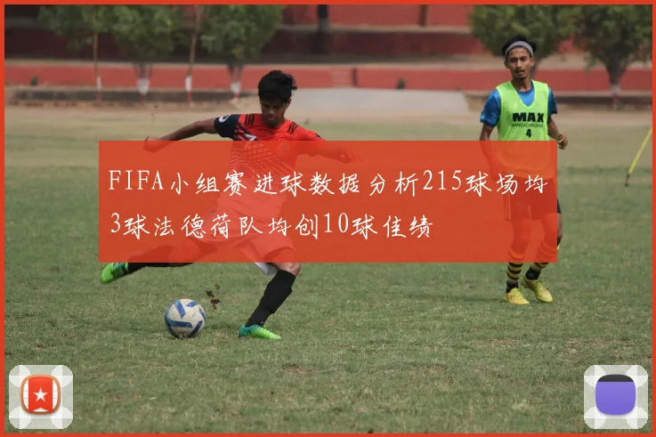 FIFA小组赛进球数据分析215球场均3球法德荷队均创10球佳绩