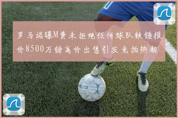 罗马诺曝M费未拒绝任何球队铁锤报价8500万镑高价出售引发竞拍热潮