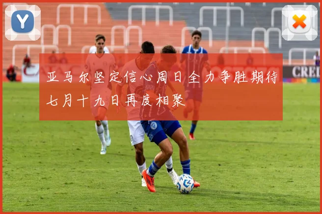 亚马尔坚定信心周日全力争胜期待七月十九日再度相聚