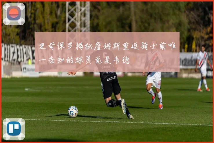 里奇保罗揭秘詹姆斯重返骑士前唯一告知的球员竟是韦德