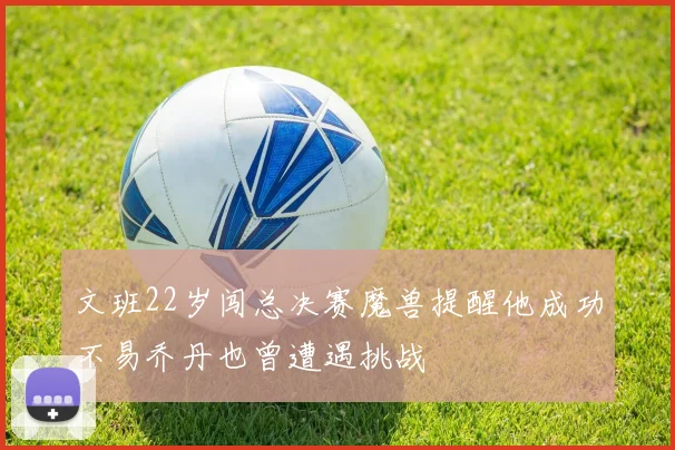 文班22岁闯总决赛魔兽提醒他成功不易乔丹也曾遭遇挑战