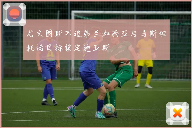 尤文图斯不追弗兰加西亚与马斯坦托诺目标锁定迪亚斯
