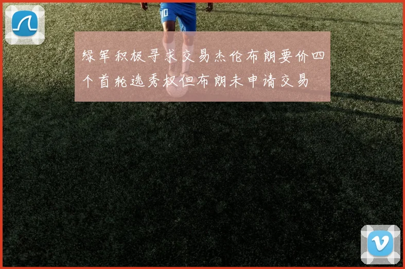 绿军积极寻求交易杰伦布朗要价四个首轮选秀权但布朗未申请交易