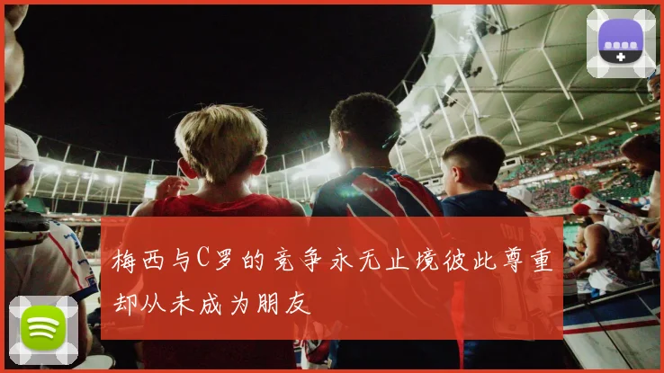 梅西与C罗的竞争永无止境彼此尊重却从未成为朋友