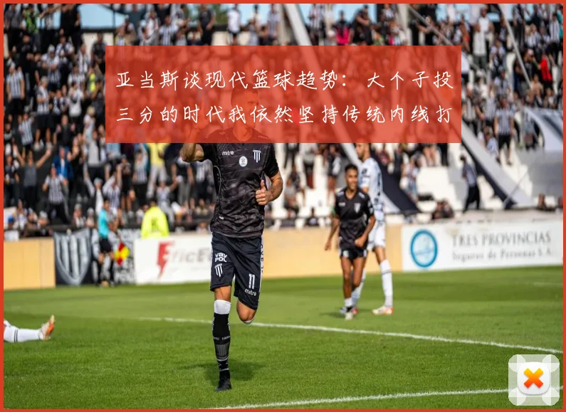 亚当斯谈现代篮球趋势：大个子投三分的时代我依然坚持传统内线打法