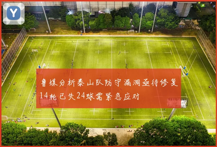鲁媒分析泰山队防守漏洞亟待修复14轮已失24球需紧急应对