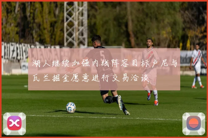 湖人继续加强内线阵容目标卢尼与瓦兰掘金愿意进行交易洽谈