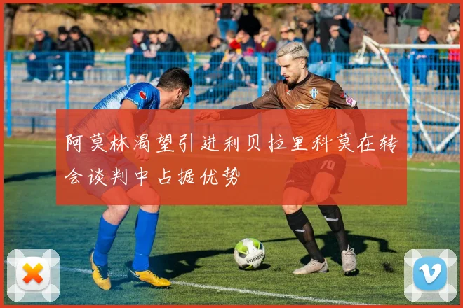 阿莫林渴望引进利贝拉里科莫在转会谈判中占据优势