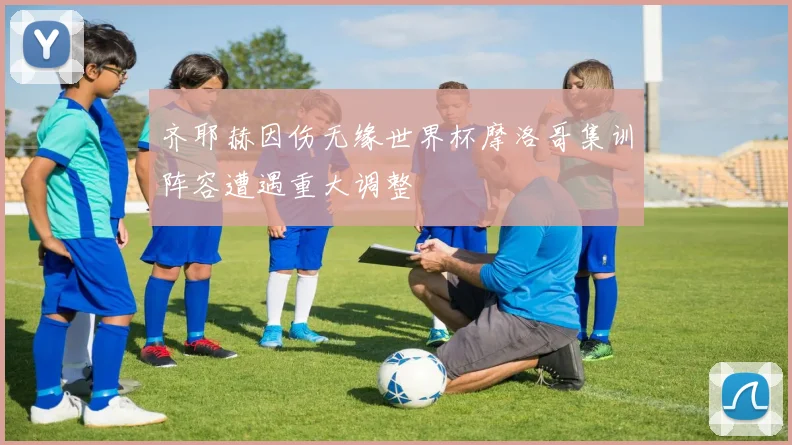 齐耶赫因伤无缘世界杯摩洛哥集训阵容遭遇重大调整