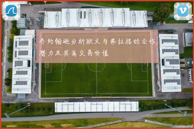 乔约翰逊分析欧文与弗拉格的合作潜力及其高交易价值