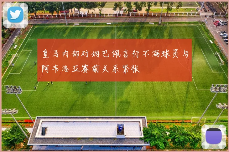 皇马内部对姆巴佩言行不满球员与阿韦洛亚赛前关系紧张