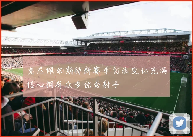 克尼佩尔期待新赛季打法变化充满信心拥有众多优秀射手