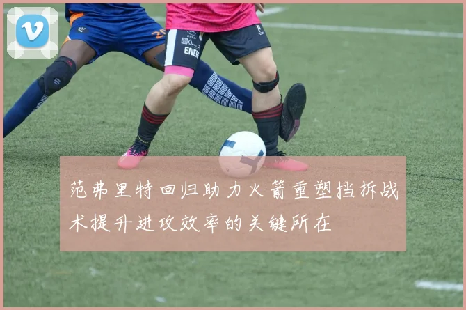 范弗里特回归助力火箭重塑挡拆战术提升进攻效率的关键所在