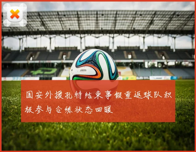 国安外援孔特结束事假重返球队积极参与合练状态回暖