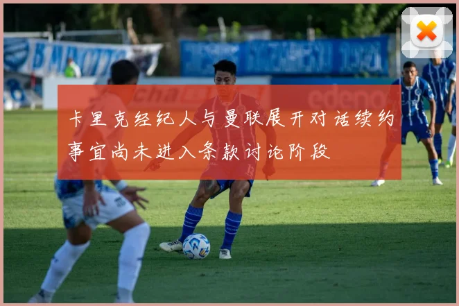 卡里克经纪人与曼联展开对话续约事宜尚未进入条款讨论阶段