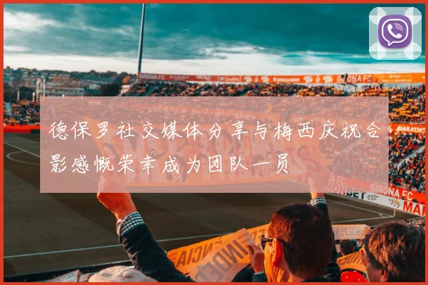 德保罗社交媒体分享与梅西庆祝合影感慨荣幸成为团队一员