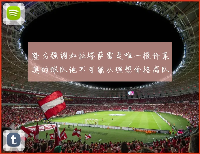隆戈强调加拉塔萨雷是唯一报价莱奥的球队他不可能以理想价格离队