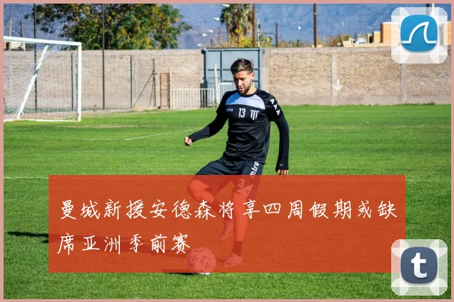 曼城新援安德森将享四周假期或缺席亚洲季前赛