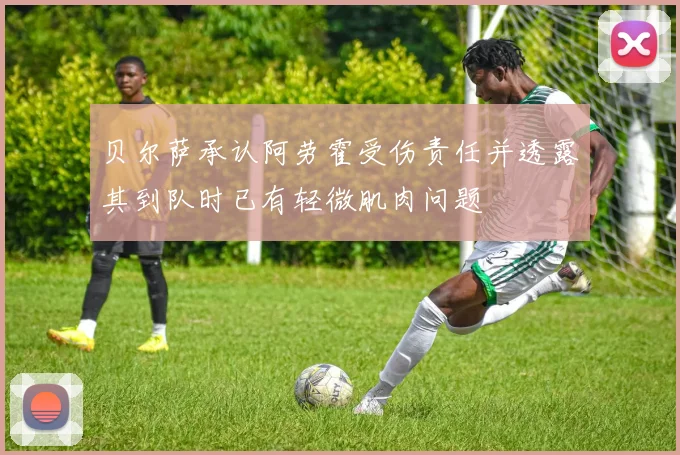 贝尔萨承认阿劳霍受伤责任并透露其到队时已有轻微肌肉问题