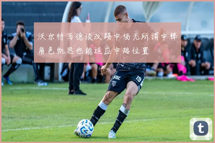 沃尔特马德谈改踢中场无所谓中锋角色凯恩也能适应中路位置