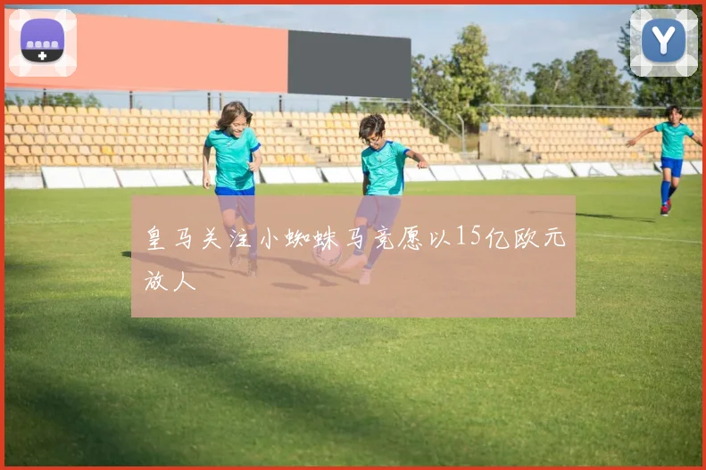 皇马关注小蜘蛛马竞愿以15亿欧元放人