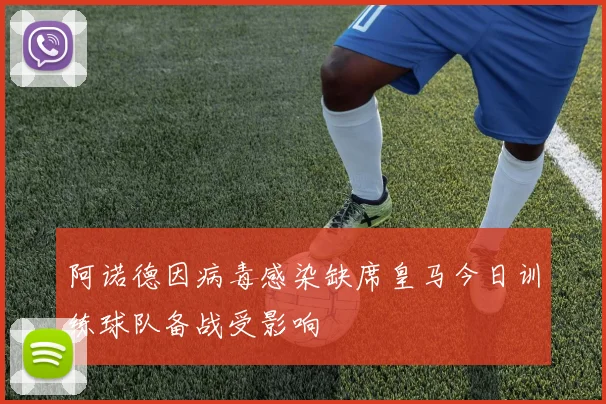 阿诺德因病毒感染缺席皇马今日训练球队备战受影响