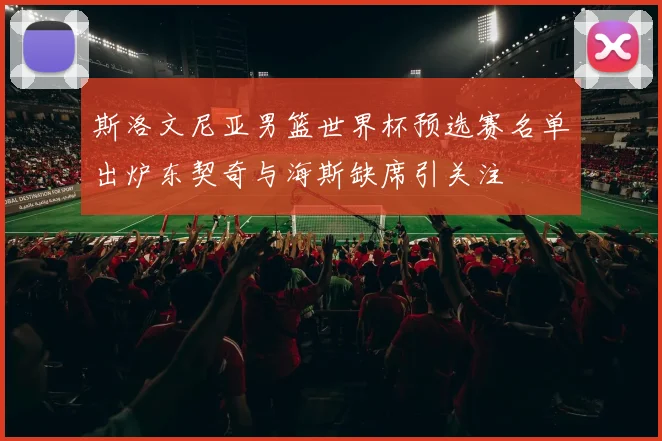 斯洛文尼亚男篮世界杯预选赛名单出炉东契奇与海斯缺席引关注