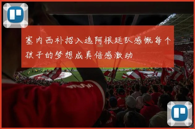 塞内西补招入选阿根廷队感慨每个孩子的梦想成真倍感激动
