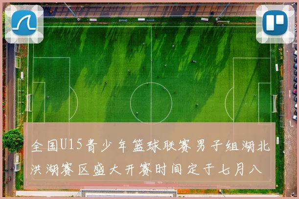 全国U15青少年篮球联赛男子组湖北洪湖赛区盛大开赛时间定于七月八日至十三日