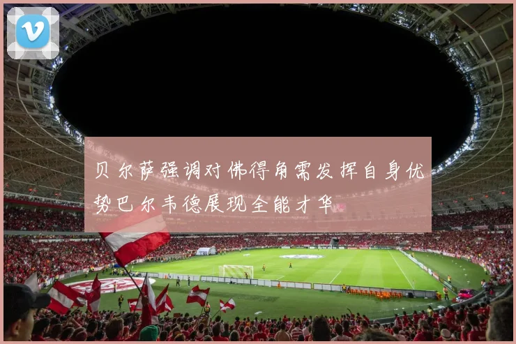 贝尔萨强调对佛得角需发挥自身优势巴尔韦德展现全能才华