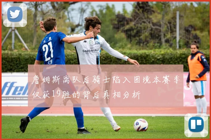 詹姆斯离队后骑士陷入困境本赛季仅获19胜的背后真相分析
