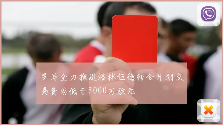 罗马全力推进格林伍德转会计划交易费或低于5000万欧元