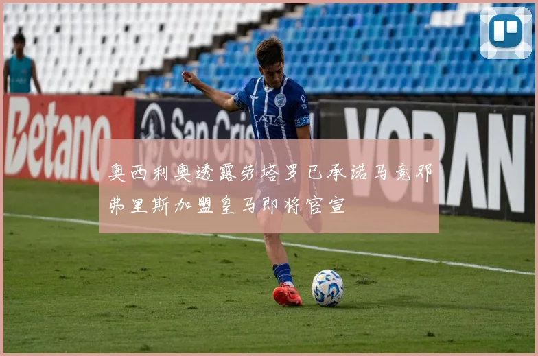 奥西利奥透露劳塔罗已承诺马竞邓弗里斯加盟皇马即将官宣