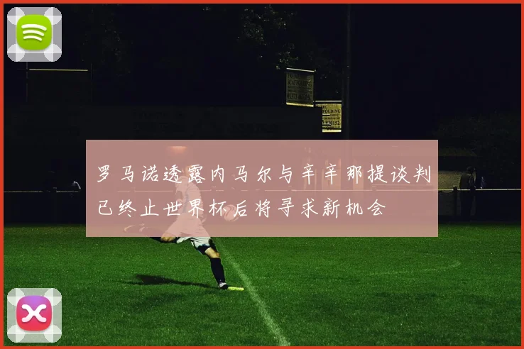 罗马诺透露内马尔与辛辛那提谈判已终止世界杯后将寻求新机会