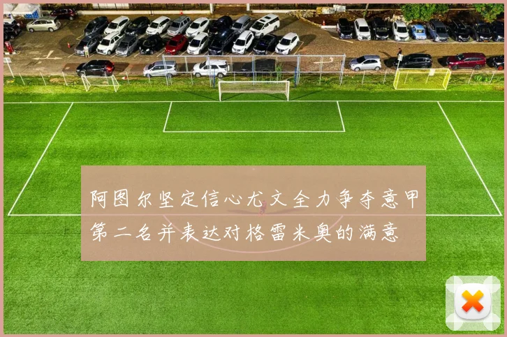 阿图尔坚定信心尤文全力争夺意甲第二名并表达对格雷米奥的满意